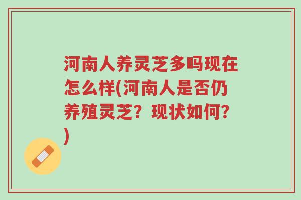 河南人养灵芝多吗现在怎么样(河南人是否仍养殖灵芝?现状如何?)-第1张图片-超越 河南人养灵芝多吗现在怎么样(河南人是否仍养殖灵芝?现状如何?)-第1张图片-超越