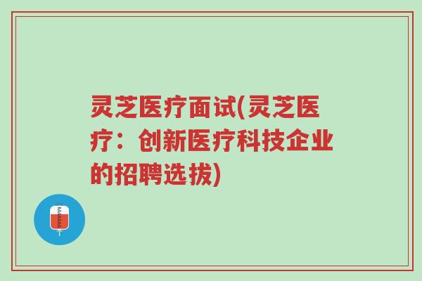 灵芝医疗面试(灵芝医疗:创新医疗科技企业的招聘选拔)-第1张图片-超越 灵芝医疗面试(灵芝医疗:创新医疗科技企业的招聘选拔)-第1张图片-超越