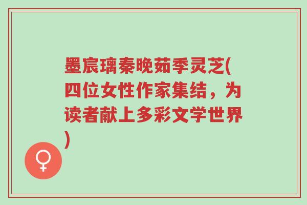 墨宸璃秦晚茹季灵芝(四位女性作家集结,为读者献上多彩文学世界)-第1张图片-超越 墨宸璃秦晚茹季灵芝(四位女性作家集结,为读者献上多彩文学世界)-第1张图片-超越