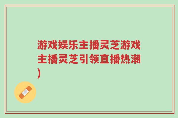 游戏娱乐主播灵芝游戏主播灵芝引领直播热潮)-第1张图片-超越 游戏娱乐主播灵芝游戏主播灵芝引领直播热潮)-第1张图片-超越