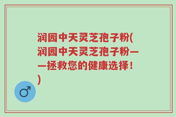 润园中天灵芝孢子粉(润园中天灵芝孢子粉——拯救您的健康选择!)-第1张图片-超越 润园中天灵芝孢子粉(润园中天灵芝孢子粉——拯救您的健康选择!)-第1张图片-超越