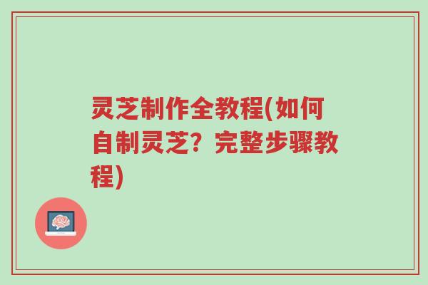 灵芝制作全教程(如何自制灵芝？完整步骤教程)-第1张图片-超越