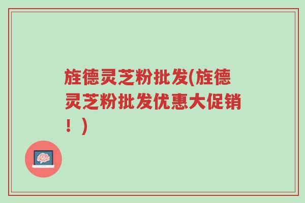 旌德灵芝粉批发(旌德灵芝粉批发优惠大促销!)-第1张图片-超越 旌德灵芝粉批发(旌德灵芝粉批发优惠大促销!)-第1张图片-超越