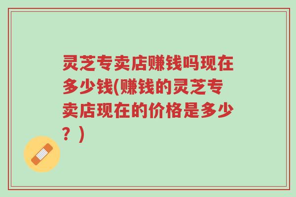 灵芝专卖店赚钱吗现在多少钱(赚钱的灵芝专卖店现在的价格是多少?)-第1张图片-超越 灵芝专卖店赚钱吗现在多少钱(赚钱的灵芝专卖店现在的价格是多少?)-第1张图片-超越