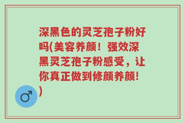 深黑色的灵芝孢子粉好吗(美容养颜!强效深黑灵芝孢子粉感受,让你真正做到修颜养颜!)-第1张图片-超越 深黑色的灵芝孢子粉好吗(美容养颜!强效深黑灵芝孢子粉感受,让你真正做到修颜养颜!)-第1张图片-超越