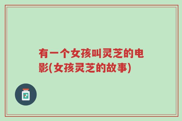 有一个女孩叫灵芝的电影(女孩灵芝的故事)-第1张图片-超越