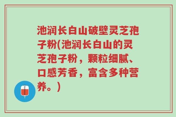 池润长白山破壁灵芝孢子粉(池润长白山的灵芝孢子粉,颗粒细腻、口感芳香,富含多种营养。)-第1张图片-超越 池润长白山破壁灵芝孢子粉(池润长白山的灵芝孢子粉,颗粒细腻、口感芳香,富含多种营养。)-第1张图片-超越