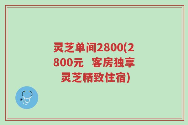 灵芝单间2800(2800元  客房独享  灵芝精致住宿)-第1张图片-超越
