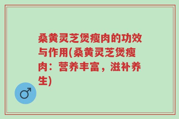 桑黄灵芝煲瘦肉的功效与作用(桑黄灵芝煲瘦肉:营养丰富,滋补养生)-第1张图片-超越 桑黄灵芝煲瘦肉的功效与作用(桑黄灵芝煲瘦肉:营养丰富,滋补养生)-第1张图片-超越