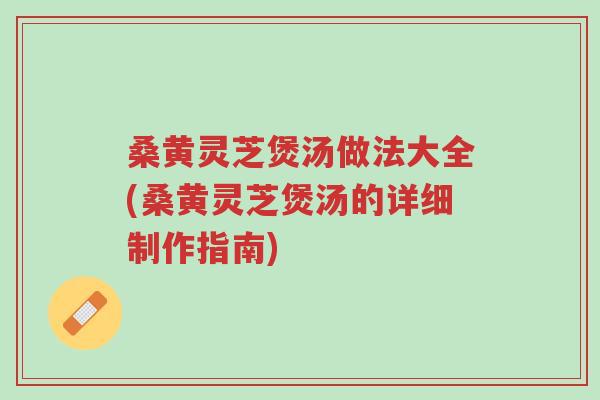 桑黄灵芝煲汤做法大全(桑黄灵芝煲汤的详细制作指南)-第1张图片-超越 桑黄灵芝煲汤做法大全(桑黄灵芝煲汤的详细制作指南)-第1张图片-超越