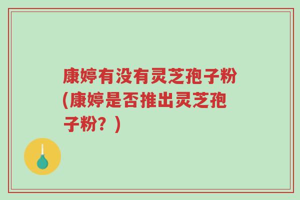 康婷有没有灵芝孢子粉(康婷是否推出灵芝孢子粉?)-第1张图片-超越 康婷有没有灵芝孢子粉(康婷是否推出灵芝孢子粉?)-第1张图片-超越
