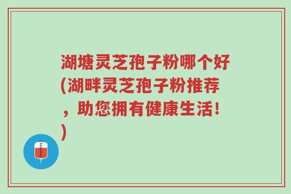 湖塘灵芝孢子粉哪个好(湖畔灵芝孢子粉推荐,助您拥有健康生活!)-第1张图片-超越 湖塘灵芝孢子粉哪个好(湖畔灵芝孢子粉推荐,助您拥有健康生活!)-第1张图片-超越