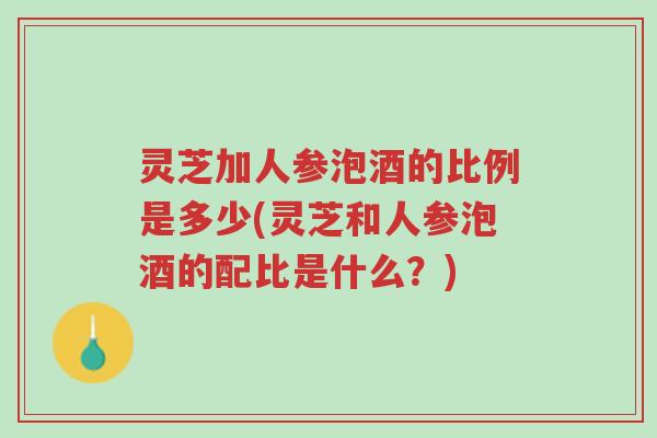 灵芝加人参泡酒的比例是多少(灵芝和人参泡酒的配比是什么？)-第1张图片-超越