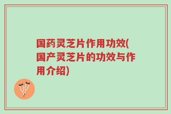 国药灵芝片作用功效(国产灵芝片的功效与作用介绍)-第1张图片-超越 国药灵芝片作用功效(国产灵芝片的功效与作用介绍)-第1张图片-超越