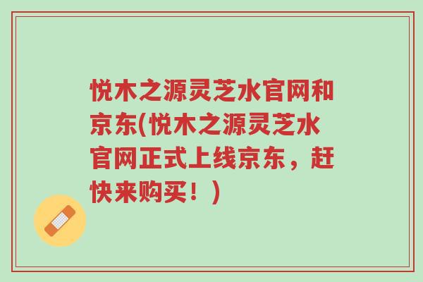 悦木之源灵芝水官网和京东(悦木之源灵芝水官网正式上线京东,赶快来购买!)-第1张图片-超越 悦木之源灵芝水官网和京东(悦木之源灵芝水官网正式上线京东,赶快来购买!)-第1张图片-超越