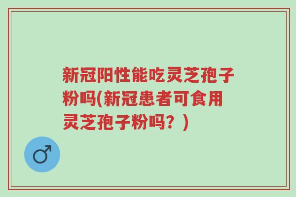 新冠阳性能吃灵芝孢子粉吗(新冠患者可食用灵芝孢子粉吗?)-第1张图片-超越 新冠阳性能吃灵芝孢子粉吗(新冠患者可食用灵芝孢子粉吗?)-第1张图片-超越