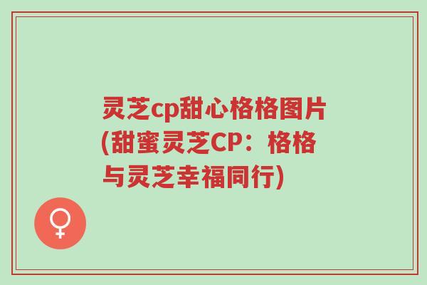 灵芝cp甜心格格图片(甜蜜灵芝CP:格格与灵芝幸福同行)-第1张图片-超越 灵芝cp甜心格格图片(甜蜜灵芝CP:格格与灵芝幸福同行)-第1张图片-超越