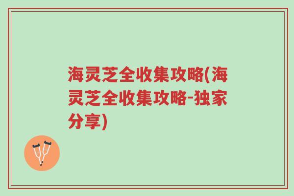 海灵芝全收集攻略(海灵芝全收集攻略-独家分享)-第1张图片-超越 海灵芝全收集攻略(海灵芝全收集攻略-独家分享)-第1张图片-超越
