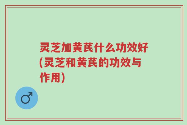 灵芝加黄芪什么功效好(灵芝和黄芪的功效与作用)-第1张图片-超越 灵芝加黄芪什么功效好(灵芝和黄芪的功效与作用)-第1张图片-超越
