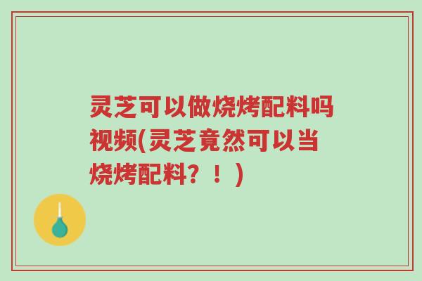 灵芝可以做烧烤配料吗视频(灵芝竟然可以当烧烤配料?!)-第1张图片-超越 灵芝可以做烧烤配料吗视频(灵芝竟然可以当烧烤配料?!)-第1张图片-超越