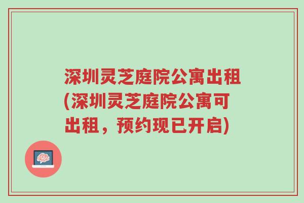 深圳灵芝庭院公寓出租(深圳灵芝庭院公寓可出租,预约现已开启)-第1张图片-超越 深圳灵芝庭院公寓出租(深圳灵芝庭院公寓可出租,预约现已开启)-第1张图片-超越