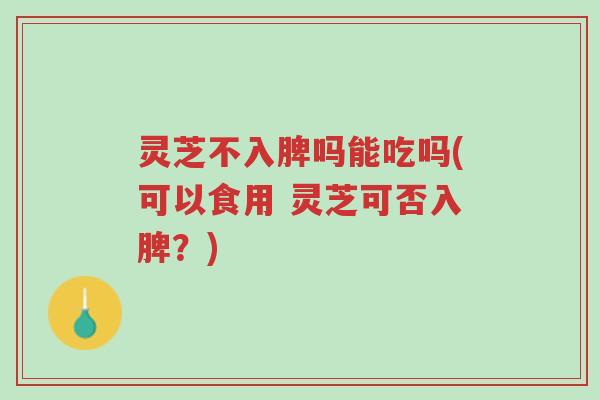 灵芝不入脾吗能吃吗(可以食用 灵芝可否入脾?)-第1张图片-超越 灵芝不入脾吗能吃吗(可以食用 灵芝可否入脾?)-第1张图片-超越