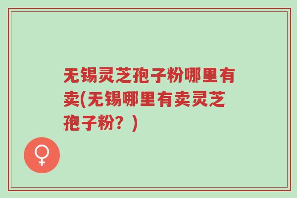 无锡灵芝孢子粉哪里有卖(无锡哪里有卖灵芝孢子粉?)-第1张图片-超越 无锡灵芝孢子粉哪里有卖(无锡哪里有卖灵芝孢子粉?)-第1张图片-超越