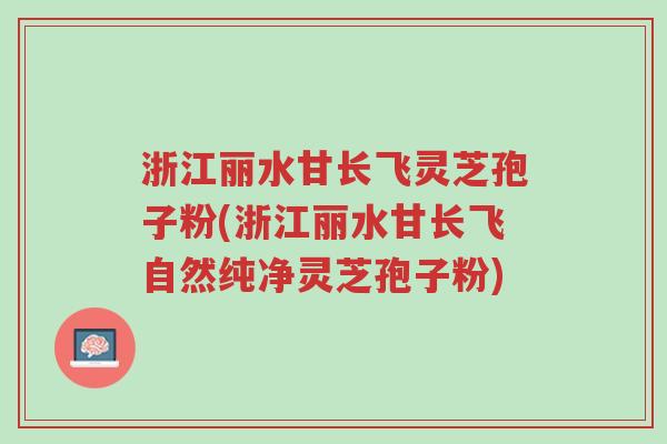 浙江丽水甘长飞灵芝孢子粉(浙江丽水甘长飞自然纯净灵芝孢子粉)-第1张图片-超越 浙江丽水甘长飞灵芝孢子粉(浙江丽水甘长飞自然纯净灵芝孢子粉)-第1张图片-超越