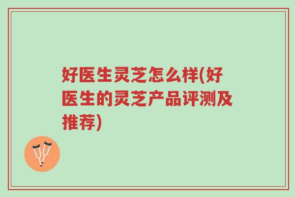 好医生灵芝怎么样(好医生的灵芝产品评测及推荐)-第1张图片-超越 好医生灵芝怎么样(好医生的灵芝产品评测及推荐)-第1张图片-超越