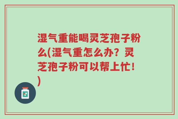 湿气重能喝灵芝孢子粉么(湿气重怎么办?灵芝孢子粉可以帮上忙!)-第1张图片-超越 湿气重能喝灵芝孢子粉么(湿气重怎么办?灵芝孢子粉可以帮上忙!)-第1张图片-超越