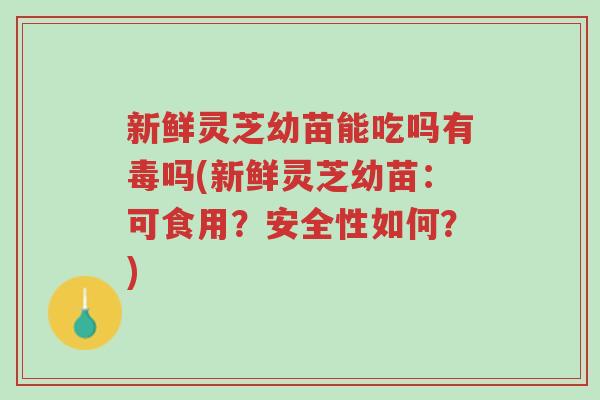 新鲜灵芝幼苗能吃吗有毒吗(新鲜灵芝幼苗:可食用?安全性如何?)-第1张图片-超越 新鲜灵芝幼苗能吃吗有毒吗(新鲜灵芝幼苗:可食用?安全性如何?)-第1张图片-超越