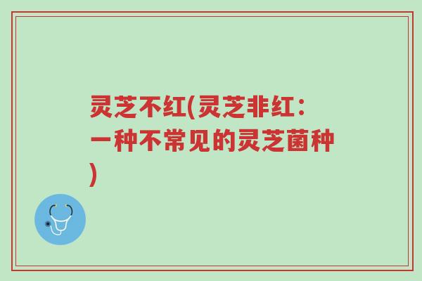 灵芝不红(灵芝非红:一种不常见的灵芝菌种)-第1张图片-超越 灵芝不红(灵芝非红:一种不常见的灵芝菌种)-第1张图片-超越