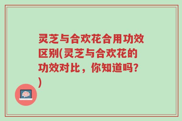 灵芝与合欢花合用功效区别(灵芝与合欢花的功效对比,你知道吗?)-第1张图片-超越 灵芝与合欢花合用功效区别(灵芝与合欢花的功效对比,你知道吗?)-第1张图片-超越