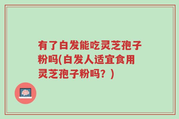 有了白发能吃灵芝孢子粉吗(白发人适宜食用灵芝孢子粉吗?)-第1张图片-超越 有了白发能吃灵芝孢子粉吗(白发人适宜食用灵芝孢子粉吗?)-第1张图片-超越