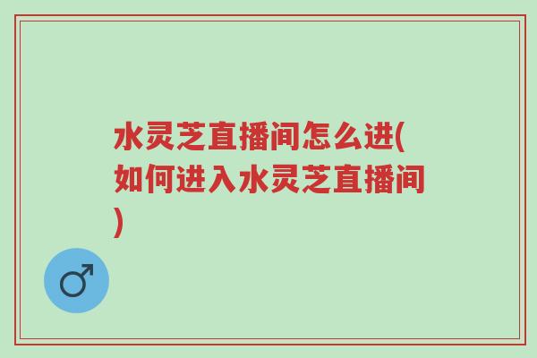 水灵芝直播间怎么进(如何进入水灵芝直播间)-第1张图片-超越 水灵芝直播间怎么进(如何进入水灵芝直播间)-第1张图片-超越