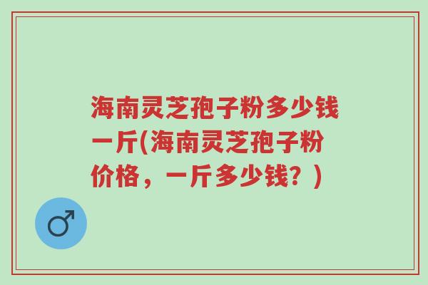 海南灵芝孢子粉多少钱一斤(海南灵芝孢子粉价格,一斤多少钱?)-第1张图片-超越 海南灵芝孢子粉多少钱一斤(海南灵芝孢子粉价格,一斤多少钱?)-第1张图片-超越