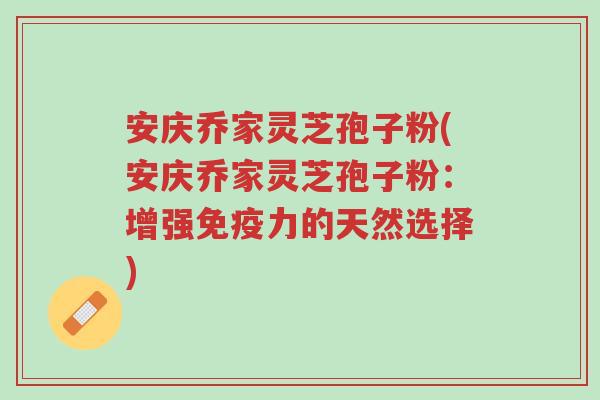 安庆乔家灵芝孢子粉(安庆乔家灵芝孢子粉:增强免疫力的天然选择)-第1张图片-超越 安庆乔家灵芝孢子粉(安庆乔家灵芝孢子粉:增强免疫力的天然选择)-第1张图片-超越