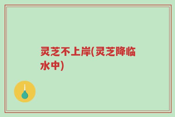 灵芝不上岸(灵芝降临水中)-第1张图片-超越 灵芝不上岸(灵芝降临水中)-第1张图片-超越