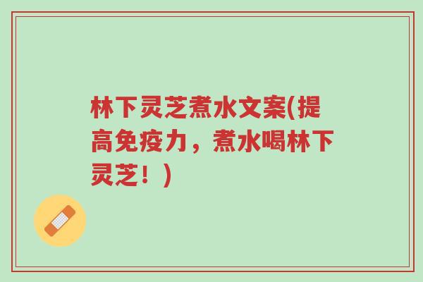 林下灵芝煮水文案(提高免疫力,煮水喝林下灵芝!)-第1张图片-超越 林下灵芝煮水文案(提高免疫力,煮水喝林下灵芝!)-第1张图片-超越
