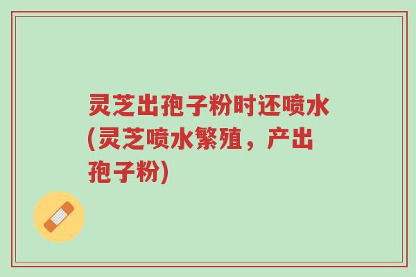 灵芝出孢子粉时还喷水(灵芝喷水繁殖,产出孢子粉)-第1张图片-超越 灵芝出孢子粉时还喷水(灵芝喷水繁殖,产出孢子粉)-第1张图片-超越