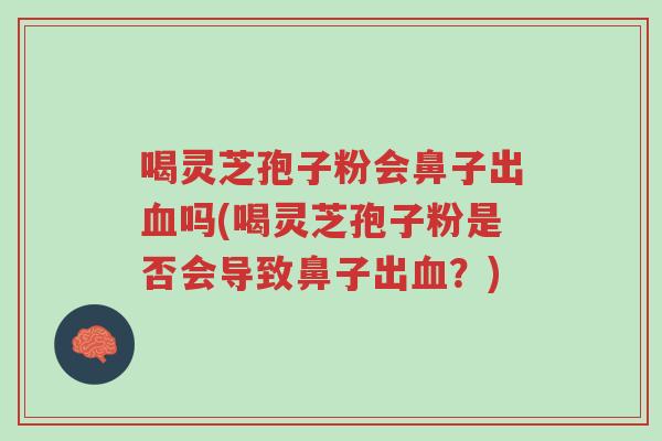 喝灵芝孢子粉会鼻子出血吗(喝灵芝孢子粉是否会导致鼻子出血?)-第1张图片-超越 喝灵芝孢子粉会鼻子出血吗(喝灵芝孢子粉是否会导致鼻子出血?)-第1张图片-超越