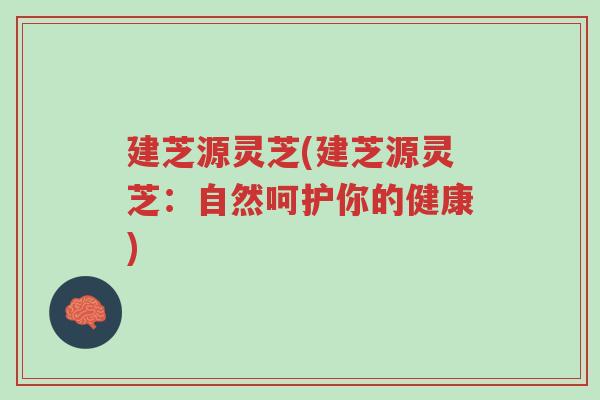 建芝源灵芝(建芝源灵芝:自然呵护你的健康)-第1张图片-超越 建芝源灵芝(建芝源灵芝:自然呵护你的健康)-第1张图片-超越