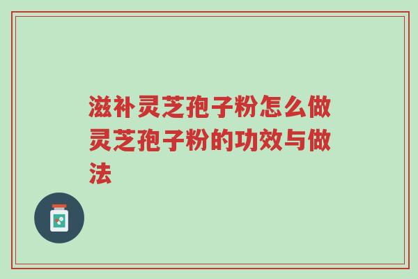 滋补灵芝孢子粉怎么做灵芝孢子粉的功效与做法-第1张图片-超越