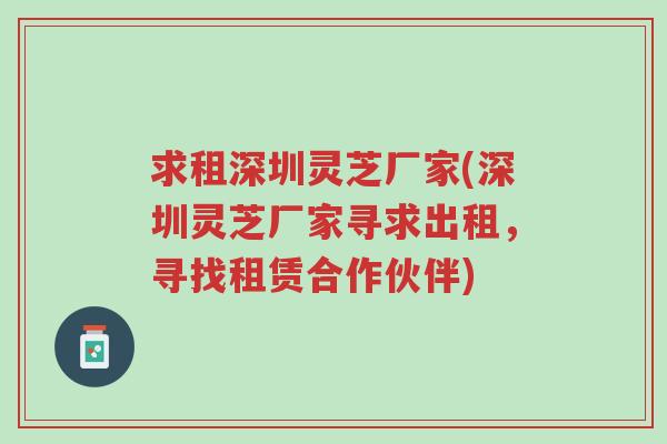 求租深圳灵芝厂家(深圳灵芝厂家寻求出租，寻找租赁合作伙伴)-第1张图片-超越