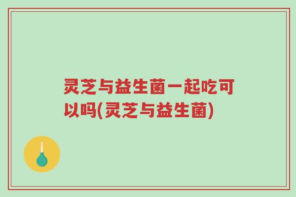灵芝与益生菌一起吃可以吗(灵芝与益生菌)-第1张图片-超越 灵芝与益生菌一起吃可以吗(灵芝与益生菌)-第1张图片-超越