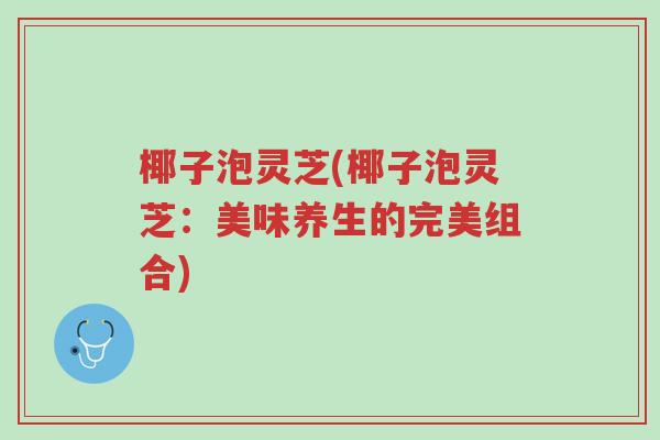 椰子泡灵芝(椰子泡灵芝:美味养生的完美组合)-第1张图片-超越 椰子泡灵芝(椰子泡灵芝:美味养生的完美组合)-第1张图片-超越