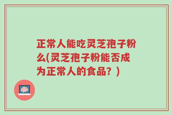 正常人能吃灵芝孢子粉么(灵芝孢子粉能否成为正常人的食品？)-第1张图片-超越