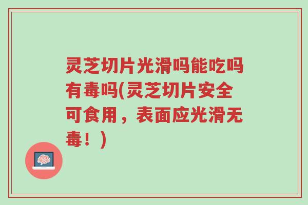 灵芝切片光滑吗能吃吗有毒吗(灵芝切片安全可食用,表面应光滑无毒!)-第1张图片-超越 灵芝切片光滑吗能吃吗有毒吗(灵芝切片安全可食用,表面应光滑无毒!)-第1张图片-超越