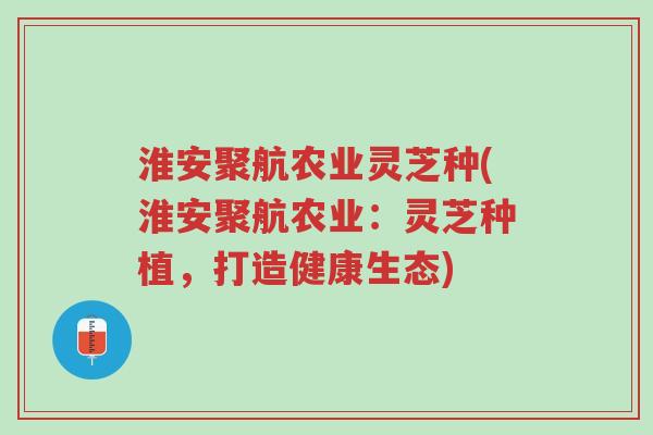 淮安聚航农业灵芝种(淮安聚航农业:灵芝种植,打造健康生态)-第1张图片-超越 淮安聚航农业灵芝种(淮安聚航农业:灵芝种植,打造健康生态)-第1张图片-超越