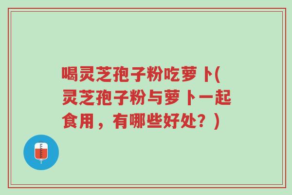 喝灵芝孢子粉吃萝卜(灵芝孢子粉与萝卜一起食用,有哪些好处?)-第1张图片-超越 喝灵芝孢子粉吃萝卜(灵芝孢子粉与萝卜一起食用,有哪些好处?)-第1张图片-超越